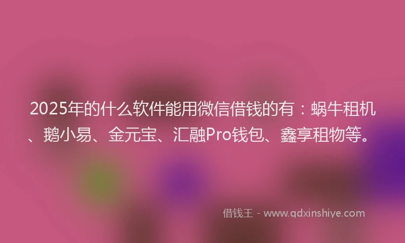 2025年的什么软件能用微信借钱的有：蜗牛租机、鹅小易、金元宝、汇融Pro钱包、鑫享租物等。