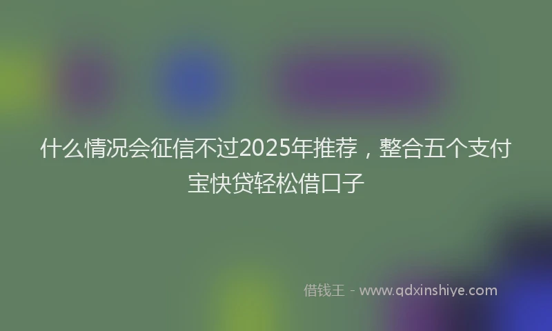 什么情况会征信不过2025年推荐，整合五个支付宝快贷轻松借口子