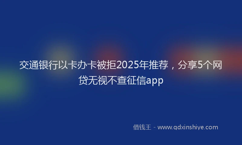交通银行以卡办卡被拒2025年推荐，分享5个网贷无视不查征信app