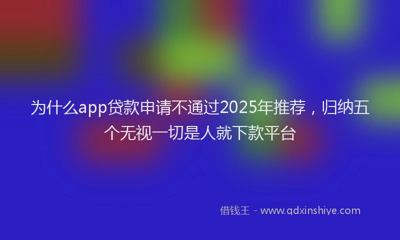 为什么app贷款申请不通过2025年推荐，归纳五个无视一切是人就下款平台