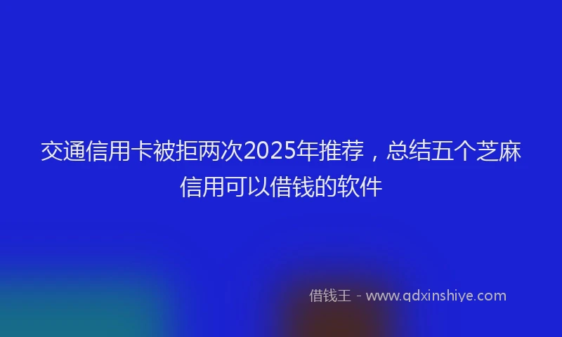 交通信用卡被拒两次2025年推荐，总结五个芝麻信用可以借钱的软件