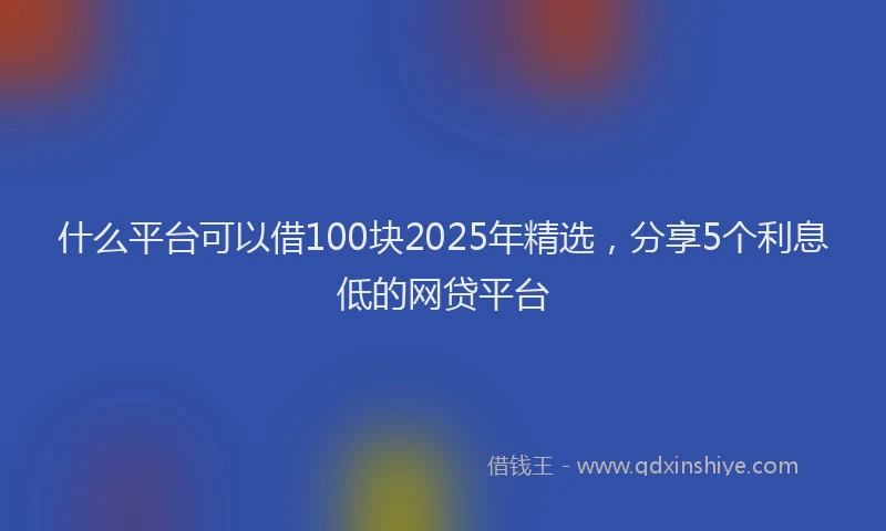 什么平台可以借100块2025年精选，分享5个利息低的网贷平台