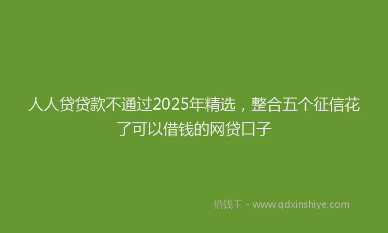 人人贷贷款不通过2025年精选，整合五个征信花了可以借钱的网贷口子