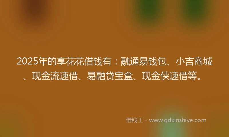 2025年的享花花借钱有：融通易钱包、小吉商城、现金流速借、易融贷宝盒、现金侠速借等。
