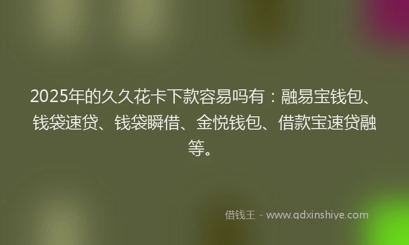 2025年的久久花卡下款容易吗有：融易宝钱包、钱袋速贷、钱袋瞬借、金悦钱包、借款宝速贷融等。