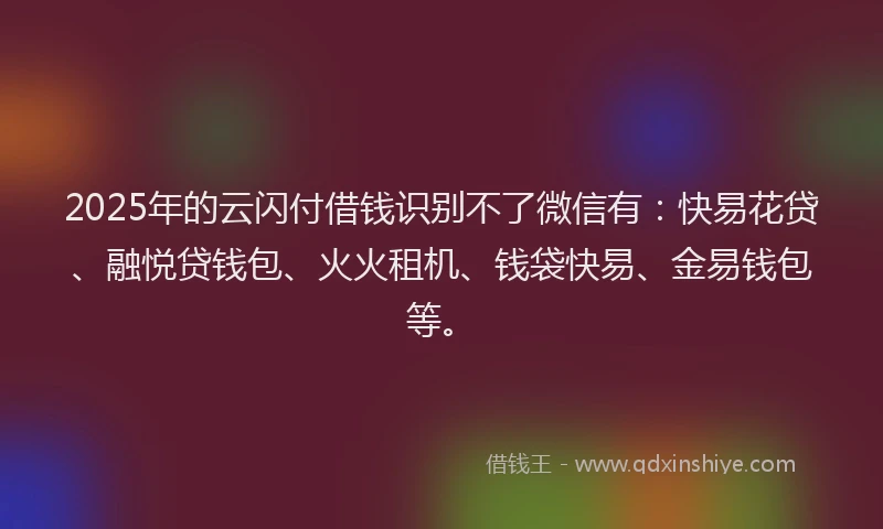 2025年的云闪付借钱识别不了微信有：快易花贷、融悦贷钱包、火火租机、钱袋快易、金易钱包等。