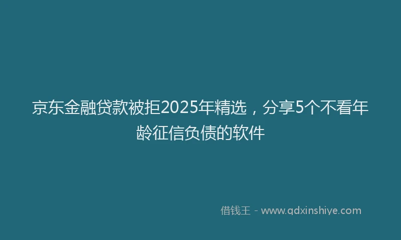 京东金融贷款被拒2025年精选，分享5个不看年龄征信负债的软件