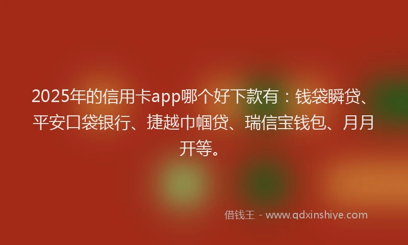 2025年的信用卡app哪个好下款有：钱袋瞬贷、平安口袋银行、捷越巾帼贷、瑞信宝钱包、月月开等。