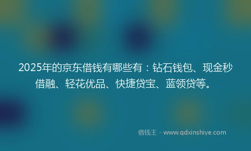 2025年的京东借钱有哪些有：钻石钱包、现金秒借融、轻花优品、快捷贷宝、蓝领贷等。