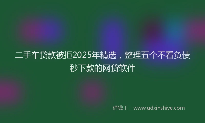 二手车贷款被拒2025年精选，整理五个不看负债秒下款的网贷软件
