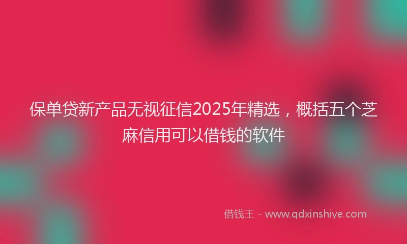 保单贷新产品无视征信2025年精选，概括五个芝麻信用可以借钱的软件