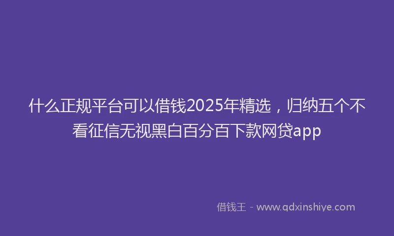什么正规平台可以借钱2025年精选，归纳五个不看征信无视黑白百分百下款网贷app