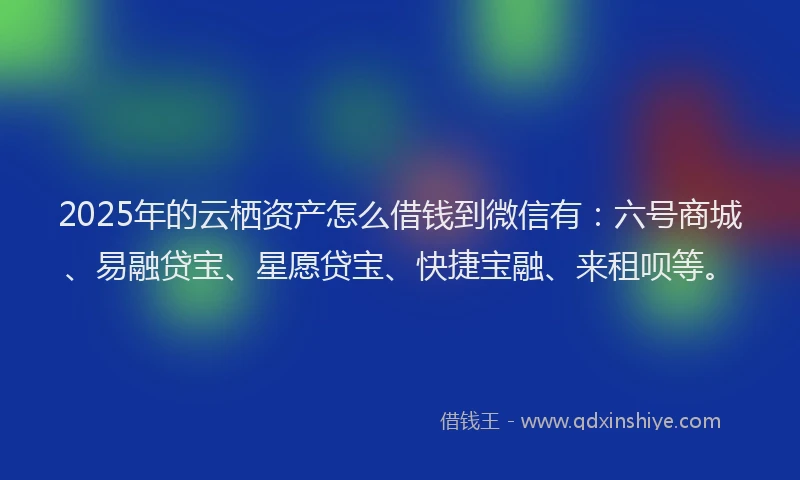 2025年的云栖资产怎么借钱到微信有:六号商城、易融贷宝、星愿贷宝、快捷宝融、来租呗等。