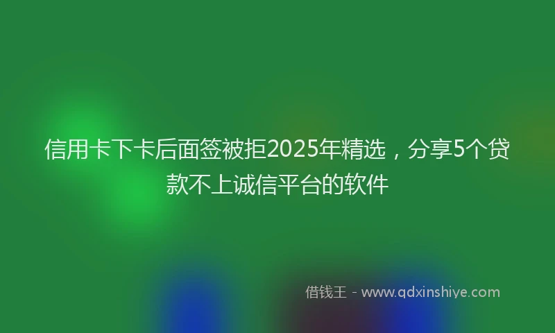信用卡下卡后面签被拒2025年精选，分享5个贷款不上诚信平台的软件