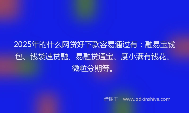 2025年的什么网贷好下款容易通过有:融易宝钱包、钱袋速贷融、易融贷通宝、度小满有钱花、微粒分期等。