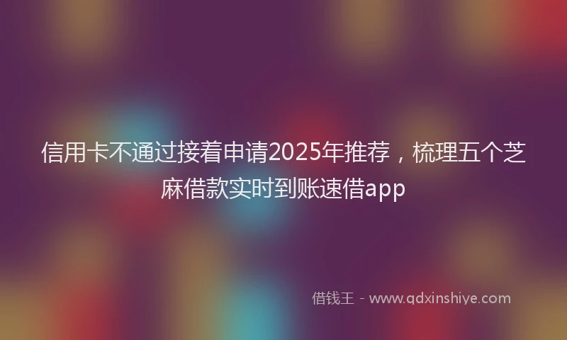 信用卡不通过接着申请2025年推荐，梳理五个芝麻借款实时到账速借app
