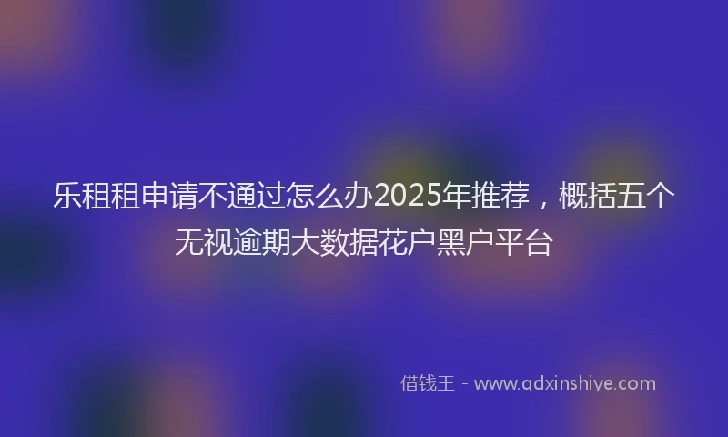 乐租租申请不通过怎么办2025年推荐，概括五个无视逾期大数据花户黑户平台
