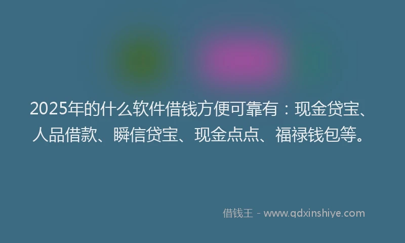 2025年的什么软件借钱方便可靠有：现金贷宝、人品借款、瞬信贷宝、现金点点、福禄钱包等。