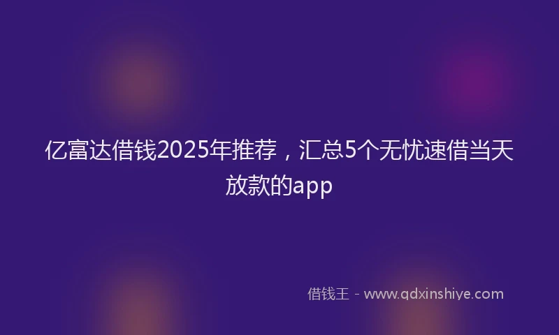 亿富达借钱2025年推荐，汇总5个无忧速借当天放款的app