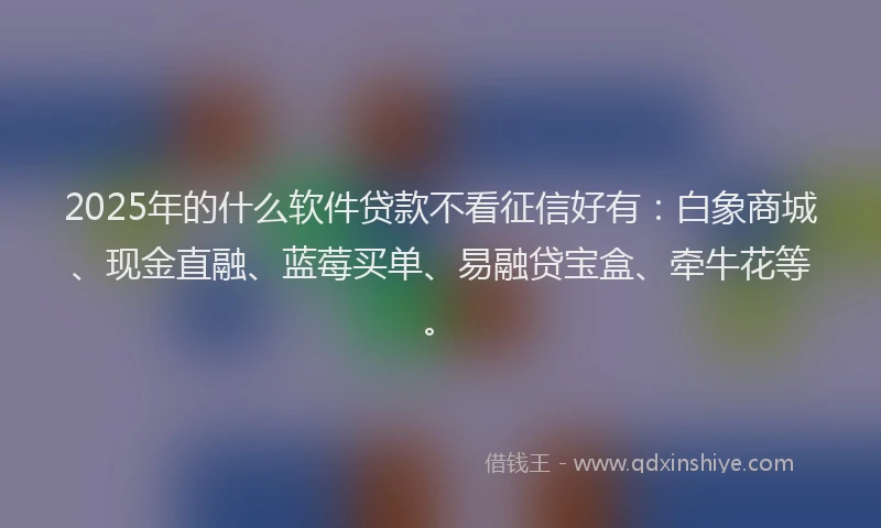 2025年的什么软件贷款不看征信好有：白象商城、现金直融、蓝莓买单、易融贷宝盒、牵牛花等。
