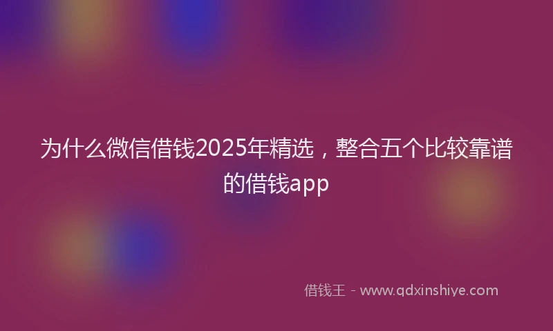 为什么微信借钱2025年精选，整合五个比较靠谱的借钱app