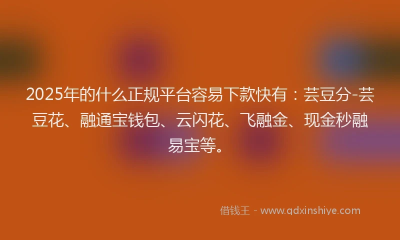 2025年的什么正规平台容易下款快有：芸豆分-芸豆花、融通宝钱包、云闪花、飞融金、现金秒融易宝等。
