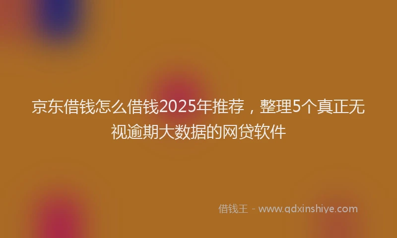 京东借钱怎么借钱2025年推荐，整理5个真正无视逾期大数据的网贷软件
