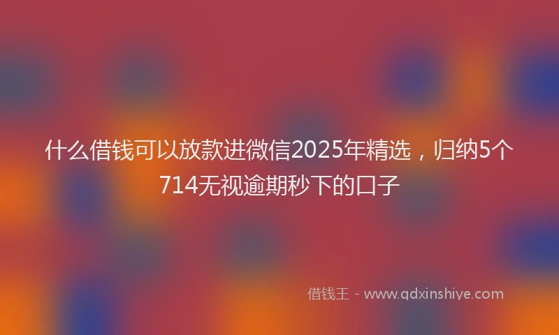 什么借钱可以放款进微信2025年精选,归纳5个714无视逾期秒下的口子