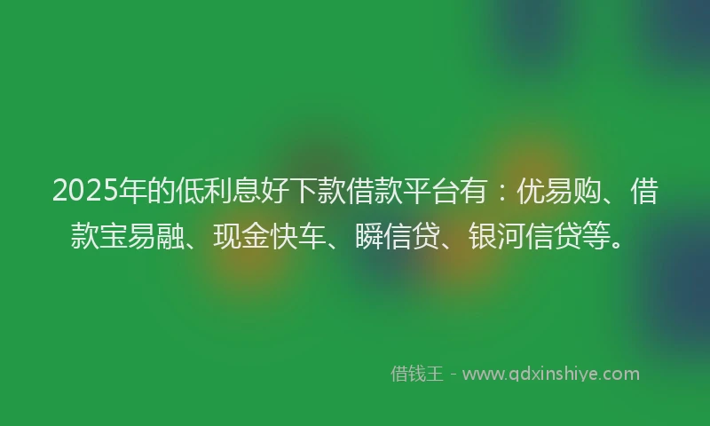 2025年的低利息好下款借款平台有：优易购、借款宝易融、现金快车、瞬信贷、银河信贷等。