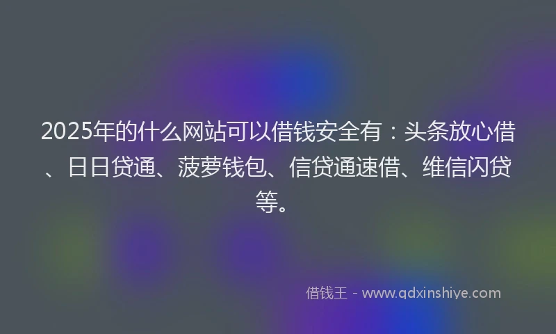 2025年的什么网站可以借钱安全有：头条放心借、日日贷通、菠萝钱包、信贷通速借、维信闪贷等。
