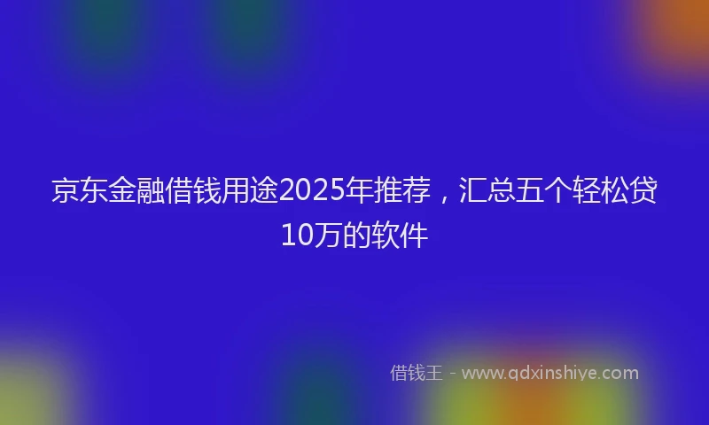 京东金融借钱用途2025年推荐，汇总五个轻松贷10万的软件