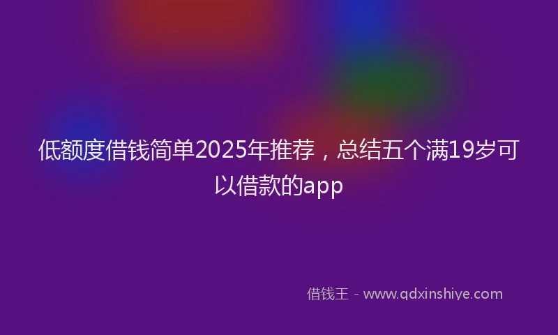 低额度借钱简单2025年推荐，总结五个满19岁可以借款的app