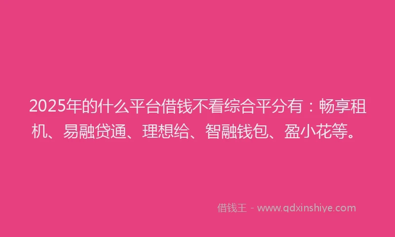 2025年的什么平台借钱不看综合平分有：畅享租机、易融贷通、理想给、智融钱包、盈小花等。