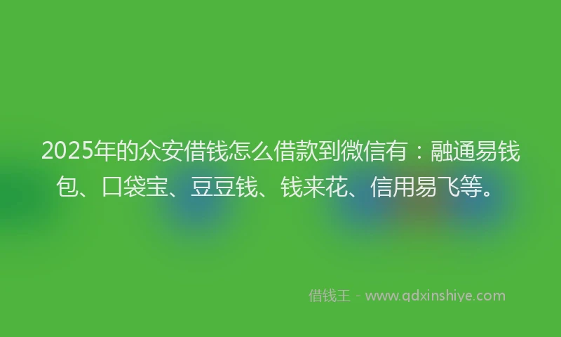 2025年的众安借钱怎么借款到微信有:融通易钱包、口袋宝、豆豆钱、钱来花、信用易飞等。