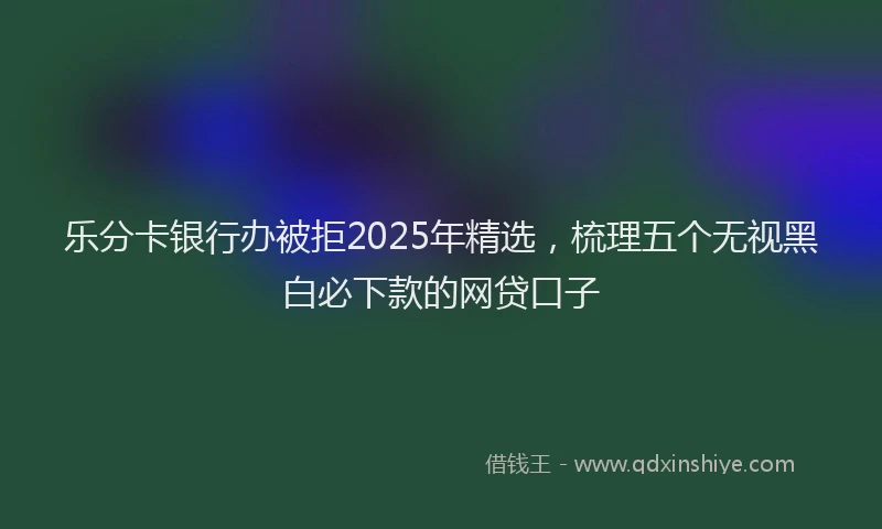 乐分卡银行办被拒2025年精选，梳理五个无视黑白必下款的网贷口子