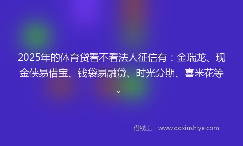 2025年的体育贷看不看法人征信有：金瑞龙、现金侠易借宝、钱袋易融贷、时光分期、喜米花等。