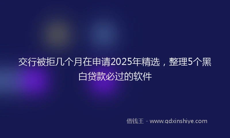 交行被拒几个月在申请2025年精选，整理5个黑白贷款必过的软件