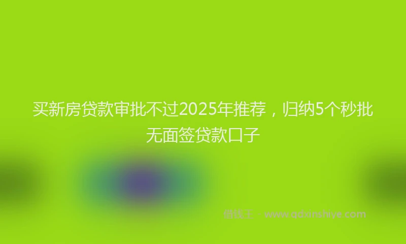 买新房贷款审批不过2025年推荐,归纳5个秒批无面签贷款口子