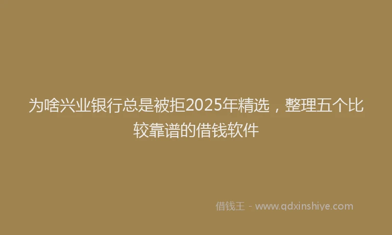 为啥兴业银行总是被拒2025年精选，整理五个比较靠谱的借钱软件