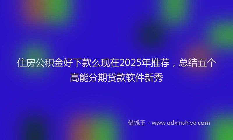 住房公积金好下款么现在2025年推荐,总结五个高能分期贷款软件新秀