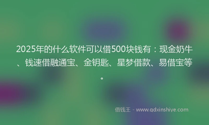 2025年的什么软件可以借500块钱有：现金奶牛、钱速借融通宝、金钥匙、星梦借款、易借宝等。