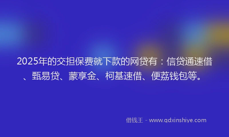 2025年的交担保费就下款的网贷有：信贷通速借、甄易贷、蒙享金、柯基速借、便荔钱包等。