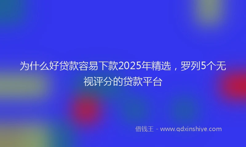 为什么好贷款容易下款2025年精选，罗列5个无视评分的贷款平台