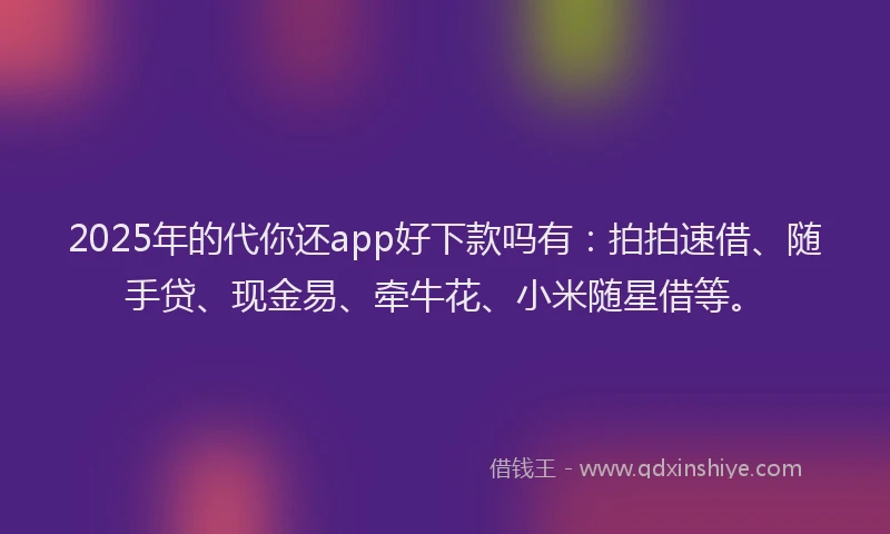 2025年的代你还app好下款吗有:拍拍速借、随手贷、现金易、牵牛花、小米随星借等。