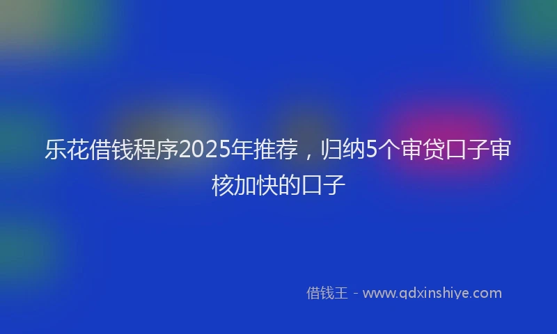乐花借钱程序2025年推荐，归纳5个审贷口子审核加快的口子