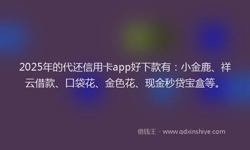 2025年的代还信用卡app好下款有:小金鹿、祥云借款、口袋花、金色花、现金秒贷宝盒等。