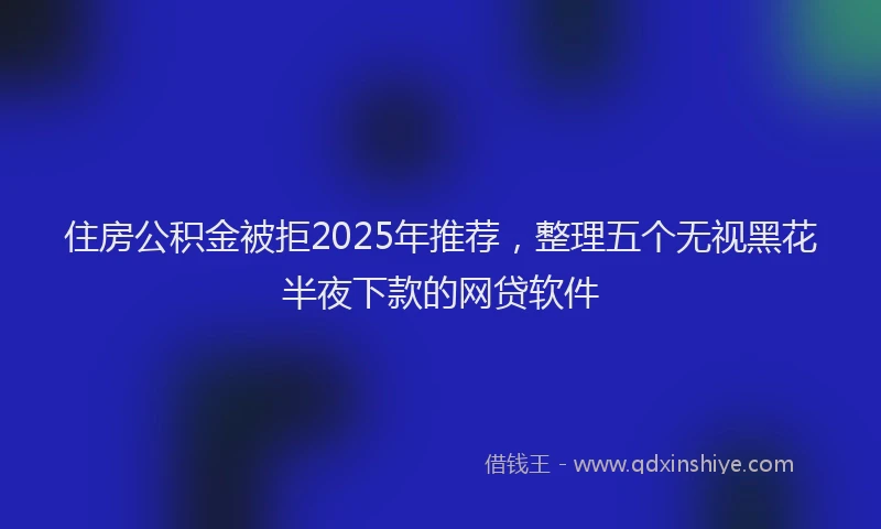 住房公积金被拒2025年推荐，整理五个无视黑花半夜下款的网贷软件