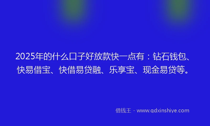 2025年的什么口子好放款快一点有：钻石钱包、快易借宝、快借易贷融、乐享宝、现金易贷等。