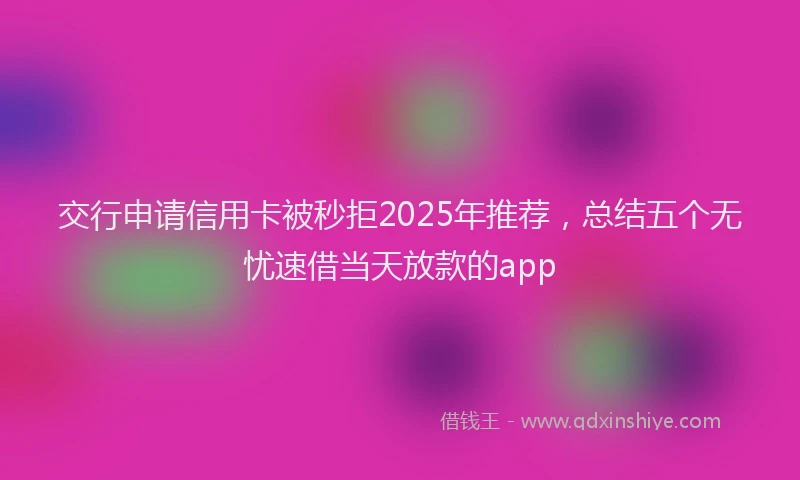 交行申请信用卡被秒拒2025年推荐，总结五个无忧速借当天放款的app