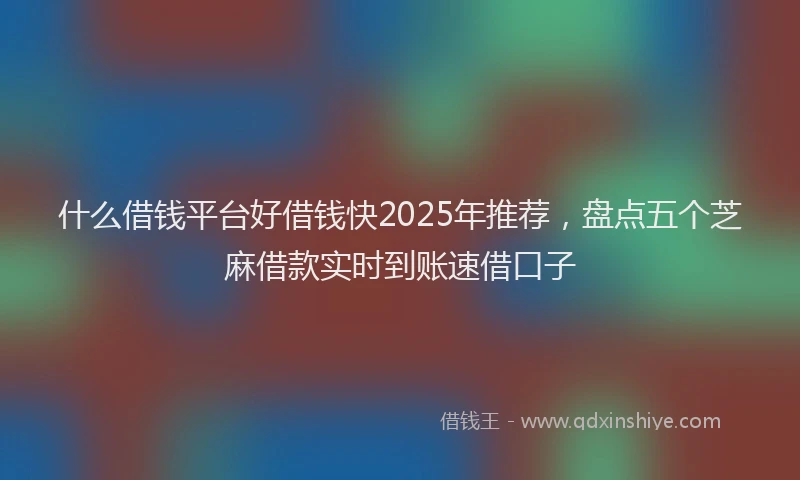 什么借钱平台好借钱快2025年推荐,盘点五个芝麻借款实时到账速借口子